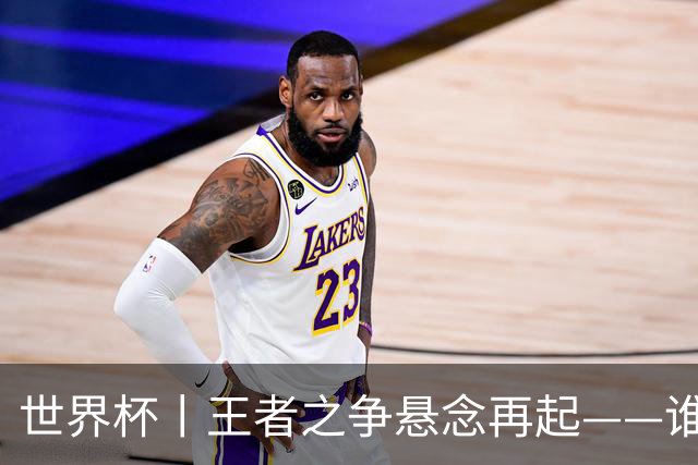 世界杯丨王者之争悬念再起——谁能折桂世界杯